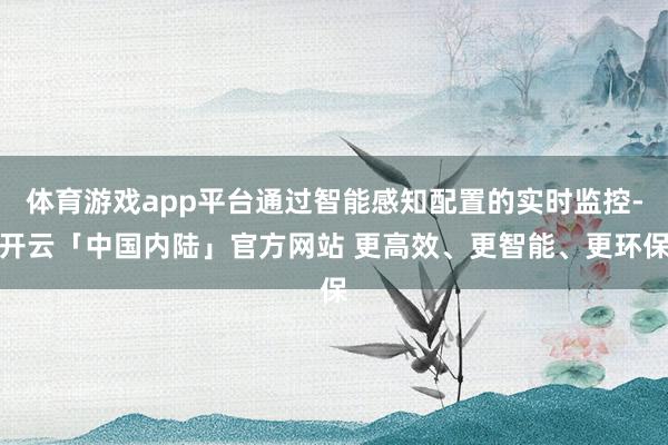 体育游戏app平台通过智能感知配置的实时监控-开云「中国内陆」官方网站 更高效、更智能、更环保