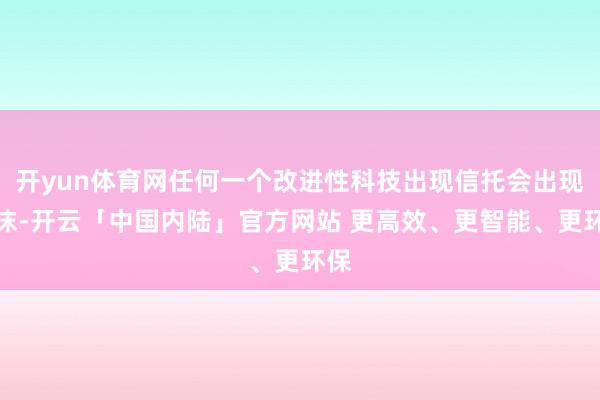 开yun体育网任何一个改进性科技出现信托会出现泡沫-开云「中国内陆」官方网站 更高效、更智能、更环保