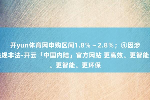 开yun体育网申购区间1.8％～2.8％；④因涉嫌严重违规非法-开云「中国内陆」官方网站 更高效、更智能、更环保