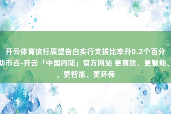 开云体育该行展望告白实行支拨比率升0.2个百分点以扶助市占-开云「中国内陆」官方网站 更高效、更智能、更环保