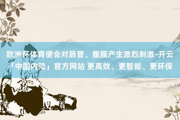 欧洲杯体育便会对肠管、腹膜产生激烈刺激-开云「中国内陆」官方网站 更高效、更智能、更环保