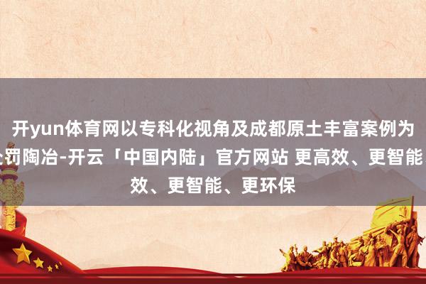 开yun体育网以专科化视角及成都原土丰富案例为引分享处罚陶冶-开云「中国内陆」官方网站 更高效、更智能、更环保