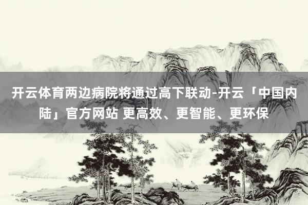 开云体育两边病院将通过高下联动-开云「中国内陆」官方网站 更高效、更智能、更环保