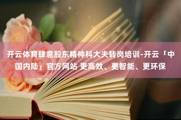 开云体育肆意股东精神科大夫转岗培训-开云「中国内陆」官方网站