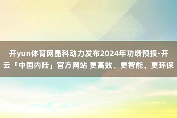开yun体育网晶科动力发布2024年功绩预报-开云「中国内陆