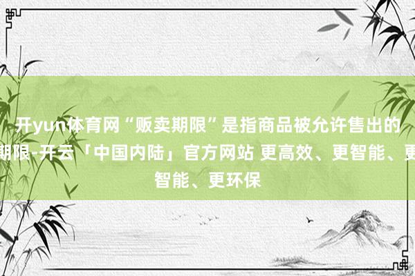 开yun体育网“贩卖期限”是指商品被允许售出的临了期限-开云「中国内陆」官方网站 更高效、更智能、更环保