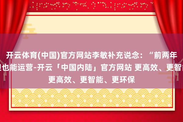 开云体育(中国)官方网站李敏补充说念：“前两年级迹不好但也能