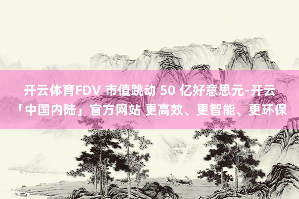 开云体育FDV 市值跳动 50 亿好意思元-开云「中国内陆」