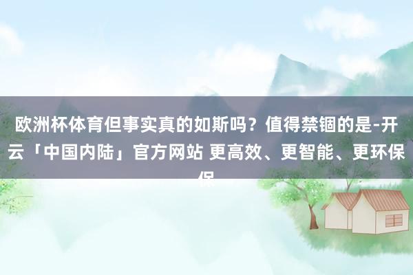 欧洲杯体育但事实真的如斯吗？值得禁锢的是-开云「中国内陆」官方网站 更高效、更智能、更环保