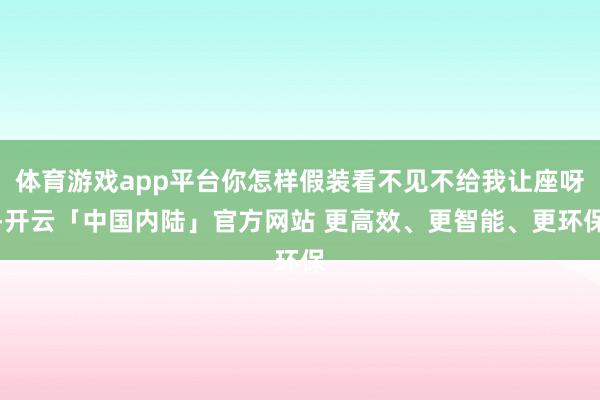 体育游戏app平台你怎样假装看不见不给我让座呀-开云「中国内陆」官方网站 更高效、更智能、更环保