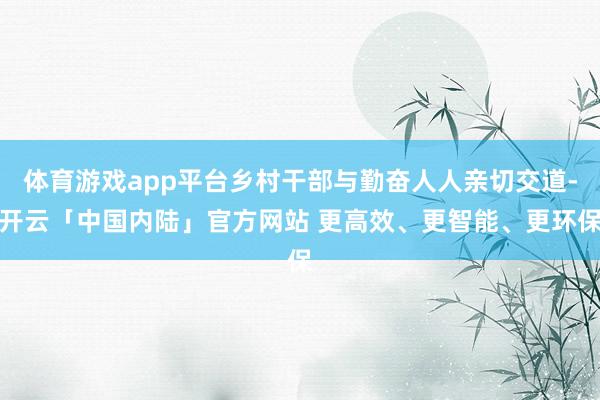体育游戏app平台乡村干部与勤奋人人亲切交道-开云「中国内陆
