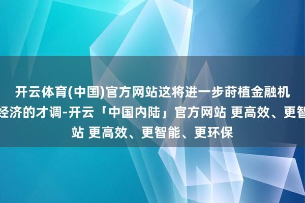 开云体育(中国)官方网站这将进一步莳植金融机构服求实体经济的才调-开云「中国内陆」官方网站 更高效、更智能、更环保