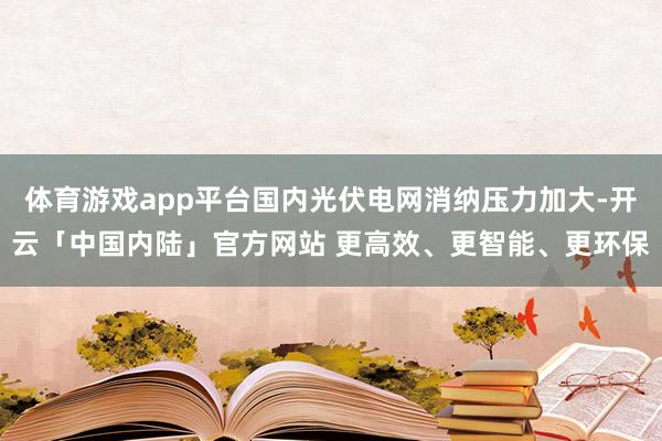 体育游戏app平台国内光伏电网消纳压力加大-开云「中国内陆」官方网站 更高效、更智能、更环保