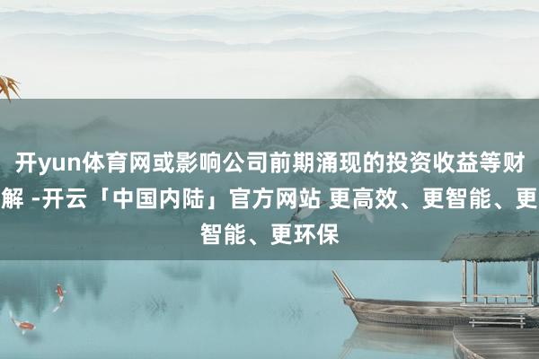 开yun体育网或影响公司前期涌现的投资收益等财务见解 -开云「中国内陆」官方网站 更高效、更智能、更环保