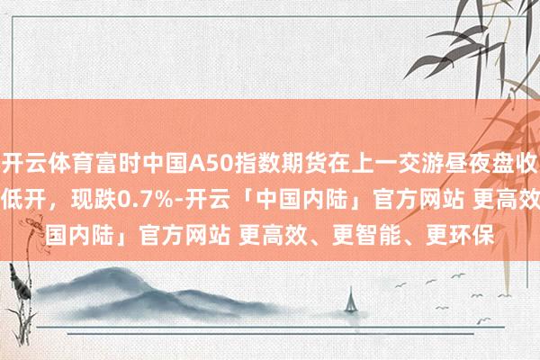 开云体育富时中国A50指数期货在上一交游昼夜盘收跌0.61%