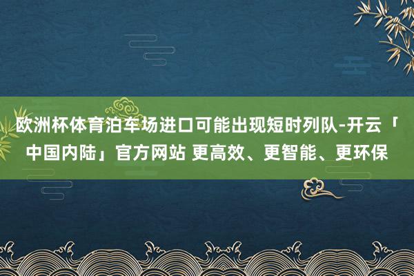 欧洲杯体育泊车场进口可能出现短时列队-开云「中国内陆」官方网站 更高效、更智能、更环保