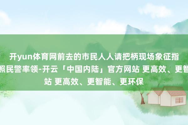 开yun体育网前去的市民人人请把柄现场象征指令通行或遵照民警率领-开云「中国内陆」官方网站 更高效、更智能、更环保