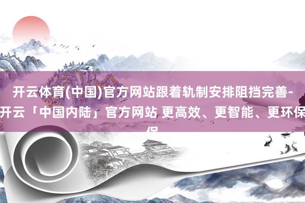 开云体育(中国)官方网站跟着轨制安排阻挡完善-开云「中国内陆」官方网站 更高效、更智能、更环保