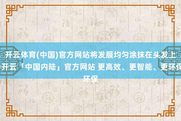开云体育(中国)官方网站将发膜均匀涂抹在头发上-开云「中国内陆」官方网站 更高效、更智能、更环保