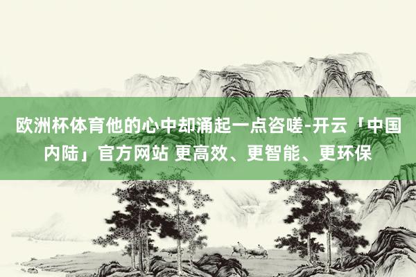欧洲杯体育他的心中却涌起一点咨嗟-开云「中国内陆」官方网站 