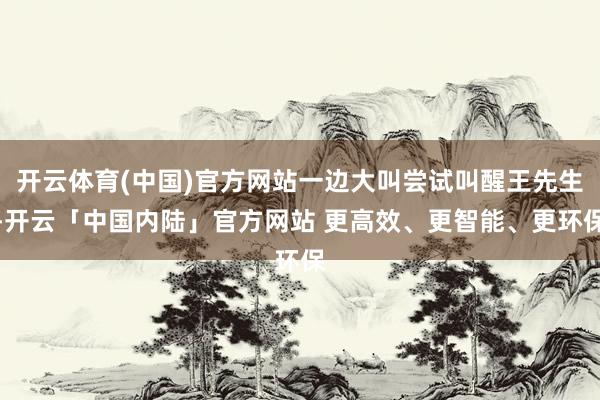 开云体育(中国)官方网站一边大叫尝试叫醒王先生-开云「中国内