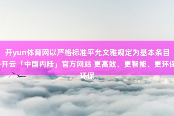 开yun体育网以严格标准平允文雅规定为基本条目-开云「中国内陆」官方网站 更高效、更智能、更环保