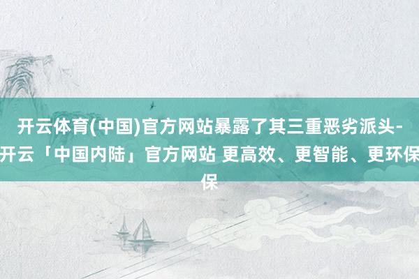 开云体育(中国)官方网站暴露了其三重恶劣派头-开云「中国内陆
