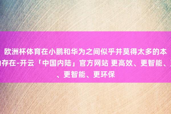 欧洲杯体育在小鹏和华为之间似乎并莫得太多的本事相助存在-开云「中国内陆」官方网站 更高效、更智能、更环保