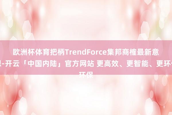 欧洲杯体育把柄TrendForce集邦商榷最新意想-开云「中国内陆」官方网站 更高效、更智能、更环保