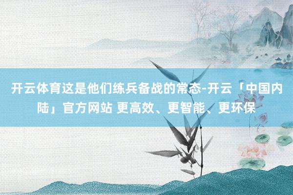 开云体育这是他们练兵备战的常态-开云「中国内陆」官方网站 更高效、更智能、更环保