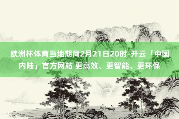 欧洲杯体育当地期间2月21日20时-开云「中国内陆」官方网站 更高效、更智能、更环保