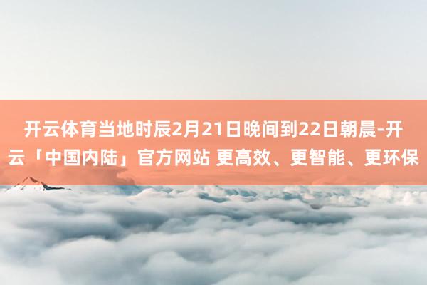 开云体育当地时辰2月21日晚间到22日朝晨-开云「中国内陆」