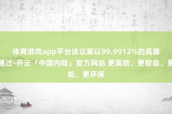 体育游戏app平台该议案以99.9912%的高嘉赞率通过-开云「中国内陆」官方网站 更高效、更智能、更环保