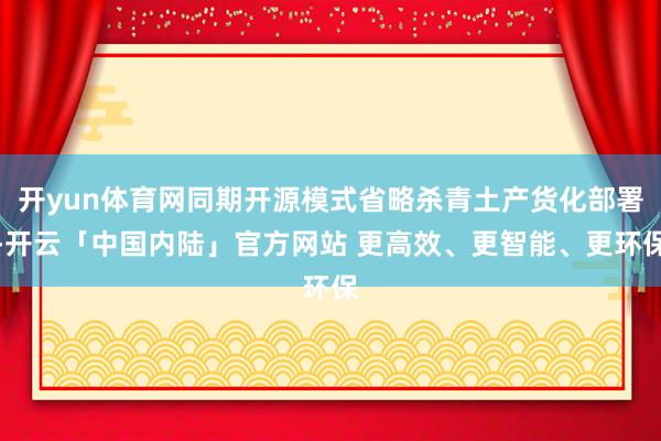 开yun体育网同期开源模式省略杀青土产货化部署-开云「中国内陆」官方网站 更高效、更智能、更环保