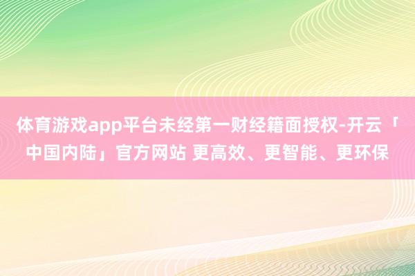 体育游戏app平台未经第一财经籍面授权-开云「中国内陆」官方网站 更高效、更智能、更环保
