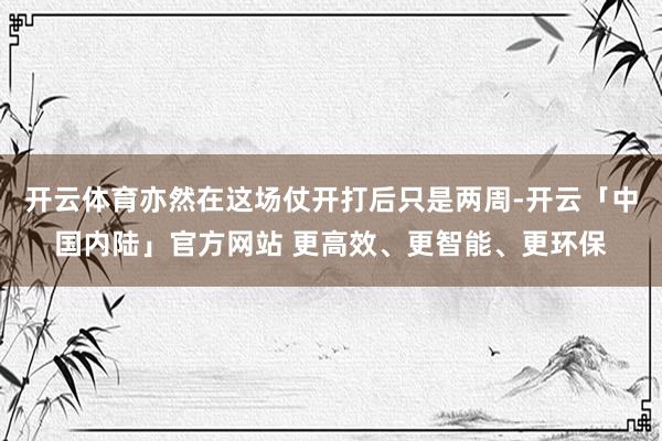 开云体育亦然在这场仗开打后只是两周-开云「中国内陆」官方网站