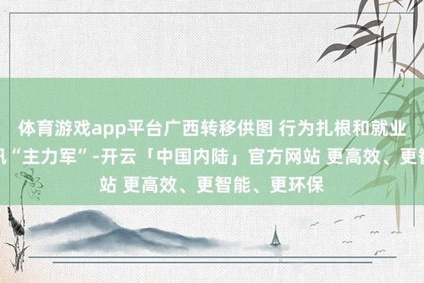 体育游戏app平台广西转移供图 行为扎根和就业于广西的通讯“主力军”-开云「中国内陆」官方网站 更高效、更智能、更环保