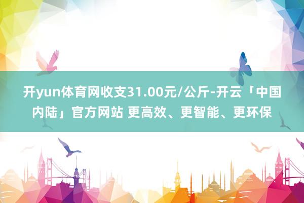 开yun体育网收支31.00元/公斤-开云「中国内陆」官方网站 更高效、更智能、更环保