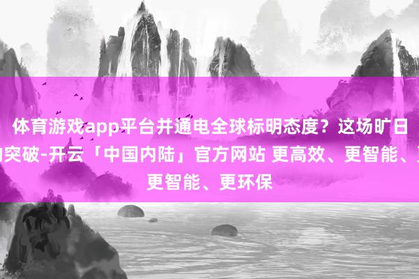 体育游戏app平台并通电全球标明态度？这场旷日长期的突破-开