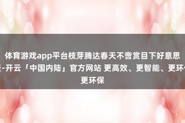体育游戏app平台枝芽腾达春天不啻赏目下好意思景-开云「中国内陆」官方网站 更高效、更智能、更环保
