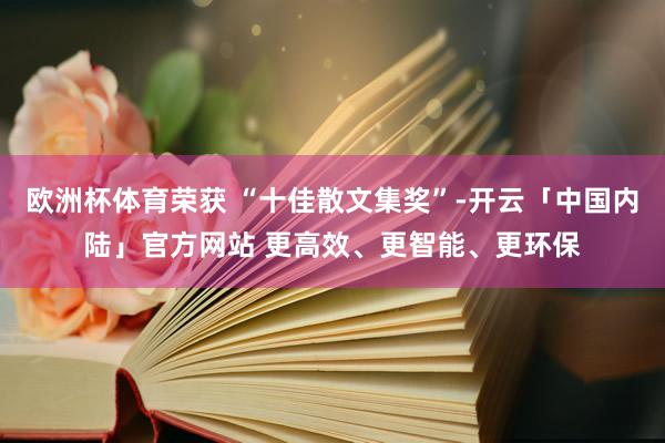 欧洲杯体育荣获 “十佳散文集奖”-开云「中国内陆」官方网站 更高效、更智能、更环保