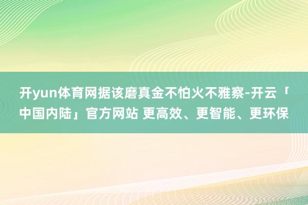 开yun体育网　　据该磨真金不怕火不雅察-开云「中国内陆」官方网站 更高效、更智能、更环保