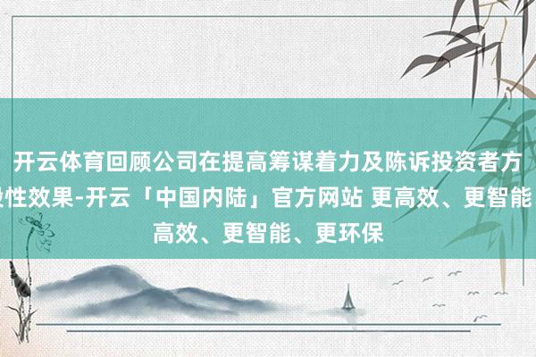 开云体育回顾公司在提高筹谋着力及陈诉投资者方面的阶段性效果-开云「中国内陆」官方网站 更高效、更智能、更环保