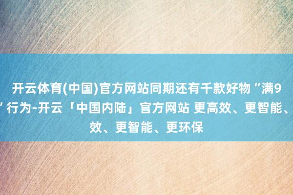 开云体育(中国)官方网站同期还有千款好物“满99减20”行为-开云「中国内陆」官方网站 更高效、更智能、更环保