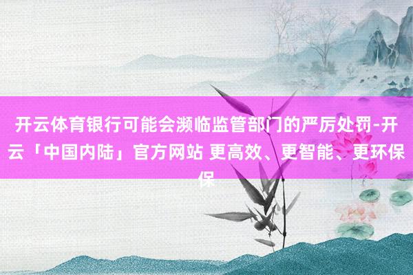 开云体育银行可能会濒临监管部门的严厉处罚-开云「中国内陆」官方网站 更高效、更智能、更环保