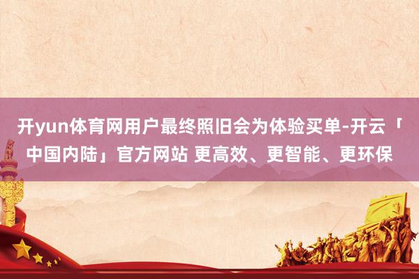 开yun体育网用户最终照旧会为体验买单-开云「中国内陆」官方网站 更高效、更智能、更环保