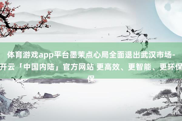 体育游戏app平台墨茉点心局全面退出武汉市场-开云「中国内陆」官方网站 更高效、更智能、更环保
