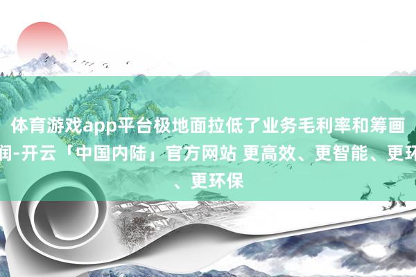 体育游戏app平台极地面拉低了业务毛利率和筹画利润-开云「中国内陆」官方网站 更高效、更智能、更环保