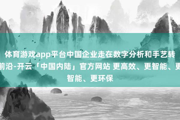 体育游戏app平台中国企业走在数字分析和手艺转型的前沿-开云「中国内陆」官方网站 更高效、更智能、更环保