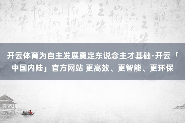 开云体育为自主发展奠定东说念主才基础-开云「中国内陆」官方网站 更高效、更智能、更环保